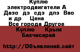 Куплю электродвигатели А4, Дазо, дэ, сдэ, дпэ, Вао и др. › Цена ­ 100 000 - Все города Другое » Куплю   . Крым,Бахчисарай